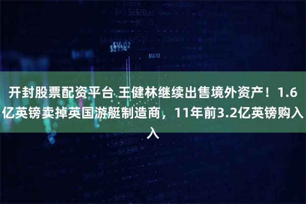 开封股票配资平台 王健林继续出售境外资产！1.6亿英镑卖掉英国游艇制造商，11年前3.2亿英镑购入