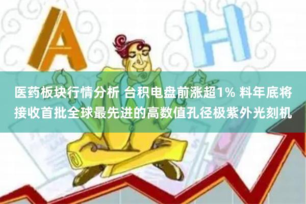 医药板块行情分析 台积电盘前涨超1% 料年底将接收首批全球最先进的高数值孔径极紫外光刻机