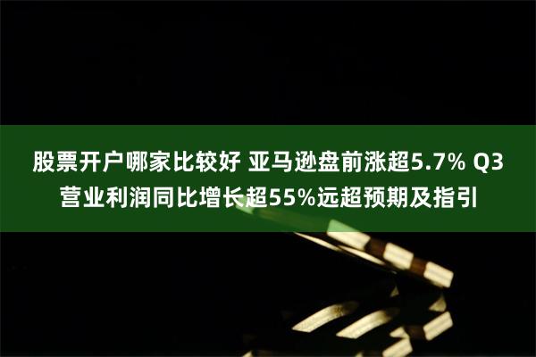 股票开户哪家比较好 亚马逊盘前涨超5.7% Q3营业利润同比增长超55%远超预期及指引