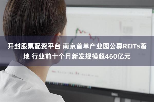 开封股票配资平台 南京首单产业园公募REITs落地 行业前十个月新发规模超460亿元