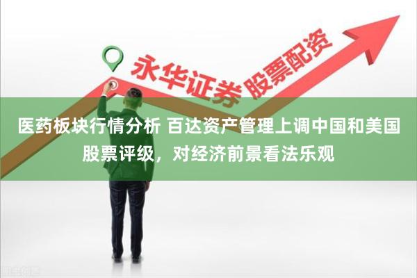 医药板块行情分析 百达资产管理上调中国和美国股票评级，对经济前景看法乐观