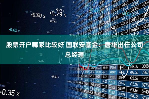 股票开户哪家比较好 国联安基金：唐华出任公司总经理