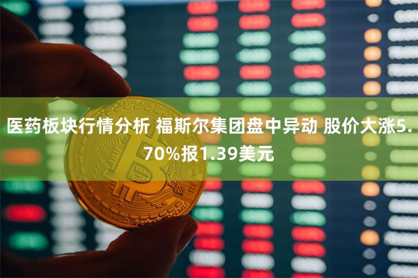 医药板块行情分析 福斯尔集团盘中异动 股价大涨5.70%报1.39美元