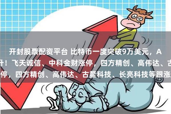 开封股票配资平台 比特币一度突破9万美元，A股数字货币板块异动拉升！飞天诚信、中科金财涨停，四方精创、高伟达、古鳌科技、长亮科技等跟涨