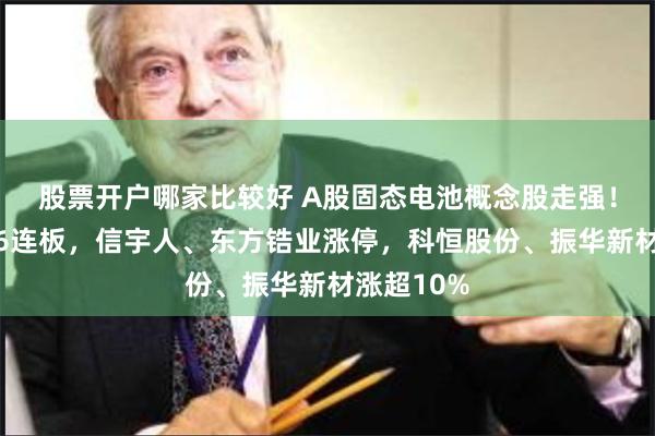 股票开户哪家比较好 A股固态电池概念股走强！有研新材6连板，信宇人、东方锆业涨停，科恒股份、振华新材涨超10%