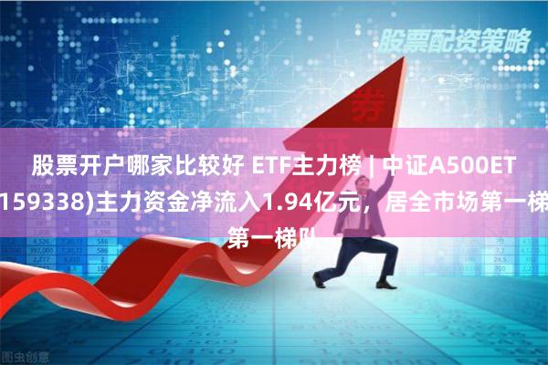 股票开户哪家比较好 ETF主力榜 | 中证A500ETF(159338)主力资金净流入1.94亿元，居全市场第一梯队