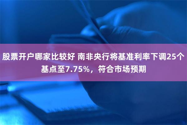 股票开户哪家比较好 南非央行将基准利率下调25个基点至7.75%，符合市场预期