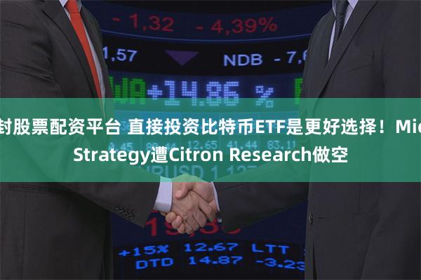 开封股票配资平台 直接投资比特币ETF是更好选择！MicroStrategy遭Citron Research做空