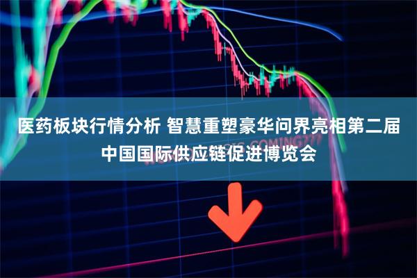 医药板块行情分析 智慧重塑豪华问界亮相第二届中国国际供应链促进博览会