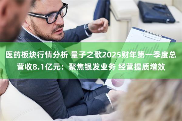 医药板块行情分析 量子之歌2025财年第一季度总营收8.1亿元：聚焦银发业务 经营提质增效