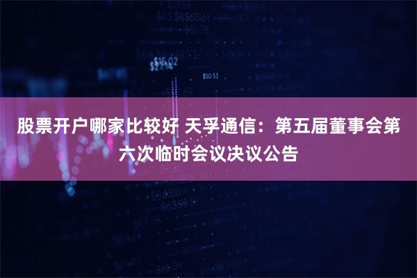 股票开户哪家比较好 天孚通信：第五届董事会第六次临时会议决议公告