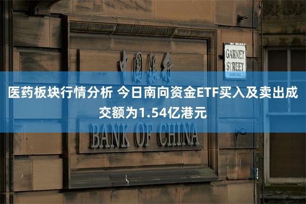 医药板块行情分析 今日南向资金ETF买入及卖出成交额为1.54亿港元