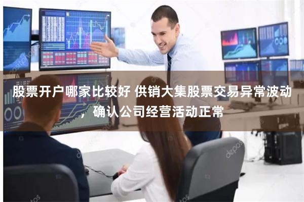 股票开户哪家比较好 供销大集股票交易异常波动，确认公司经营活动正常