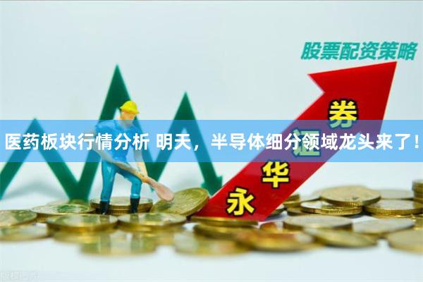 医药板块行情分析 明天，半导体细分领域龙头来了！