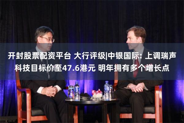 开封股票配资平台 大行评级|中银国际: 上调瑞声科技目标价至47.6港元 明年拥有多个增长点