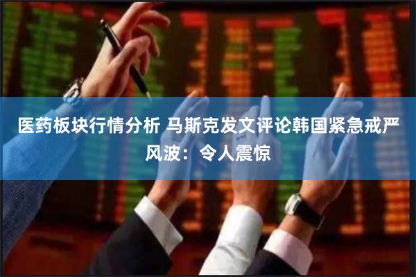 医药板块行情分析 马斯克发文评论韩国紧急戒严风波：令人震惊