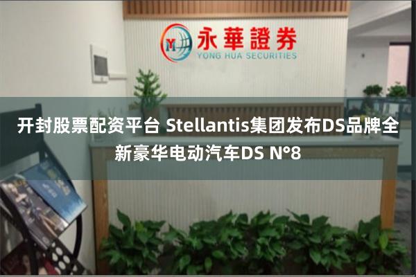 开封股票配资平台 Stellantis集团发布DS品牌全新豪华电动汽车DS N°8