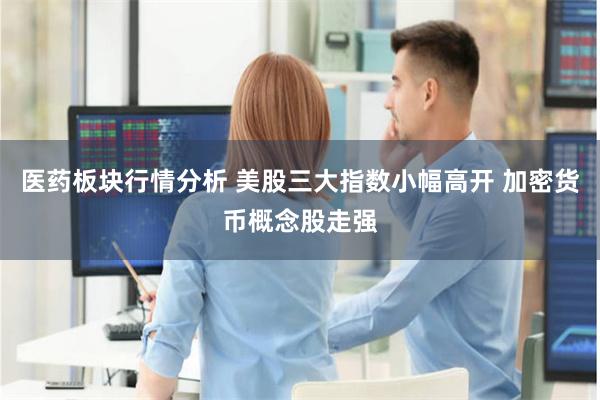 医药板块行情分析 美股三大指数小幅高开 加密货币概念股走强