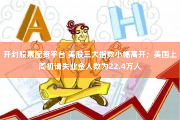 开封股票配资平台 美股三大指数小幅高开；美国上周初请失业金人数为22.4万人