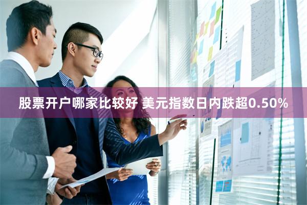 股票开户哪家比较好 美元指数日内跌超0.50%