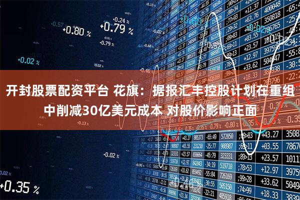 开封股票配资平台 花旗：据报汇丰控股计划在重组中削减30亿美元成本 对股价影响正面