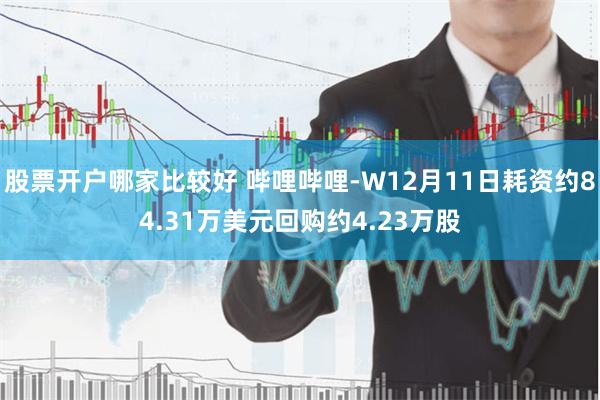 股票开户哪家比较好 哔哩哔哩-W12月11日耗资约84.31万美元回购约4.23万股