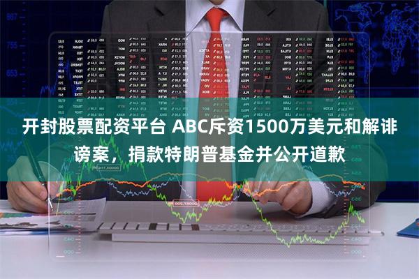 开封股票配资平台 ABC斥资1500万美元和解诽谤案，捐款特朗普基金并公开道歉