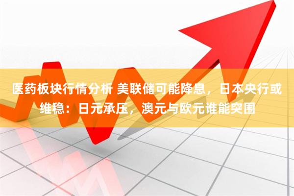 医药板块行情分析 美联储可能降息，日本央行或维稳：日元承压，澳元与欧元谁能突围