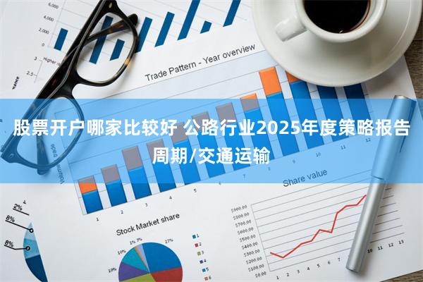 股票开户哪家比较好 公路行业2025年度策略报告周期/交通运输