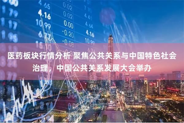医药板块行情分析 聚焦公共关系与中国特色社会治理，中国公共关系发展大会举办