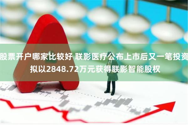 股票开户哪家比较好 联影医疗公布上市后又一笔投资 拟以2848.72万元获得联影智能股权