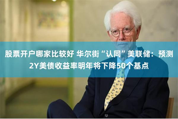 股票开户哪家比较好 华尔街“认同”美联储：预测2Y美债收益率明年将下降50个基点