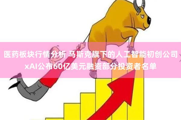 医药板块行情分析 马斯克旗下的人工智能初创公司xAI公布60亿美元融资部分投资者名单