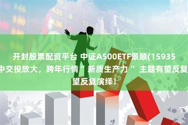 开封股票配资平台 中证A500ETF景顺(159353)盘中交投放大，跨年行情“ 新质生产力 ” 主题有望反复演绎！