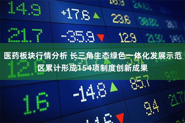 医药板块行情分析 长三角生态绿色一体化发展示范区累计形成154项制度创新成果