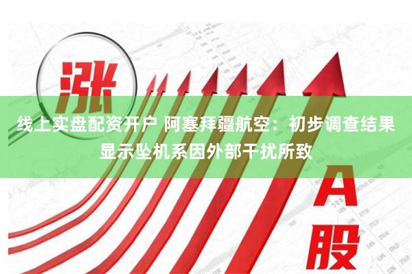 线上实盘配资开户 阿塞拜疆航空：初步调查结果显示坠机系因外部干扰所致