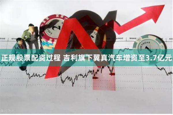正规股票配资过程 吉利旗下翼真汽车增资至3.7亿元