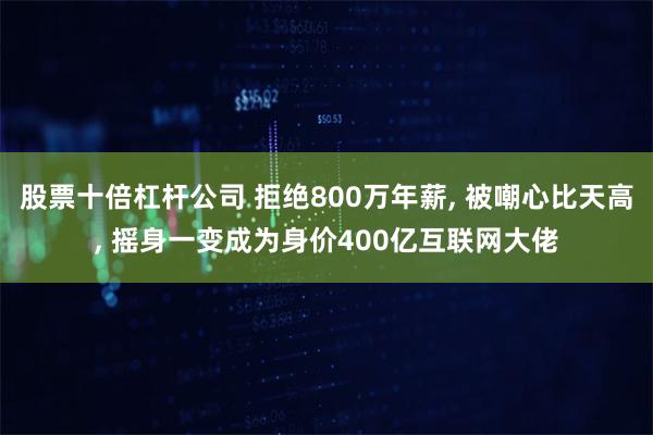 股票十倍杠杆公司 拒绝800万年薪, 被嘲心比天高, 摇身一变成为身价400亿互联网大佬