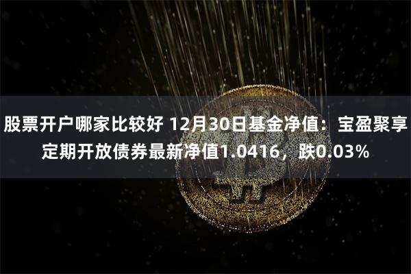 股票开户哪家比较好 12月30日基金净值：宝盈聚享定期开放债券最新净值1.0416，跌0.03%