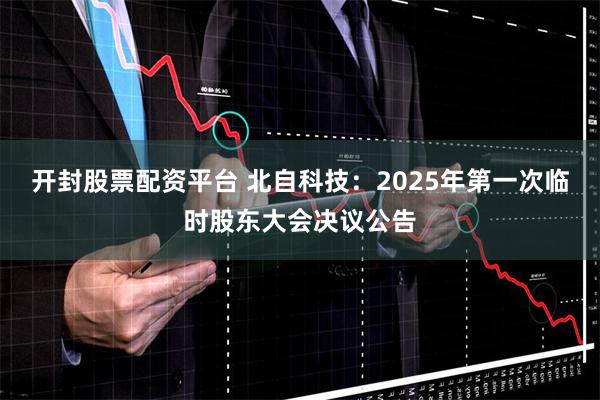 开封股票配资平台 北自科技：2025年第一次临时股东大会决议公告