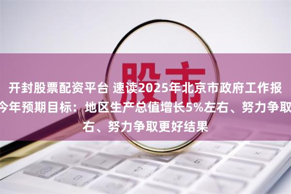 开封股票配资平台 速读2025年北京市政府工作报告 | 北京今年预期目标：地区生产总值增长5%左右、努力争取更好结果