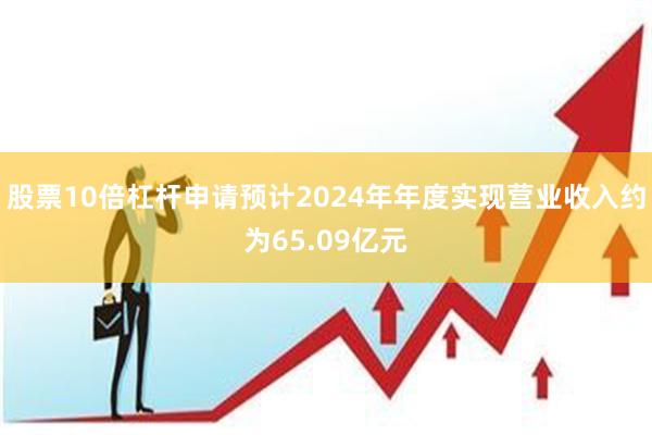 股票10倍杠杆申请预计2024年年度实现营业收入约为65.09亿元