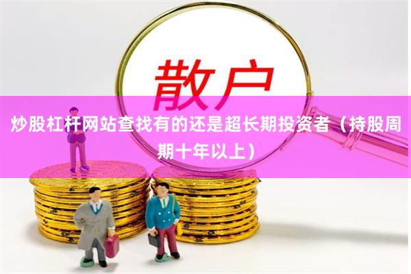 炒股杠杆网站查找有的还是超长期投资者（持股周期十年以上）