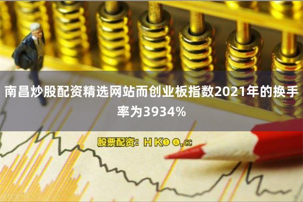 南昌炒股配资精选网站而创业板指数2021年的换手率为3934%