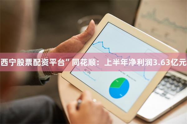 西宁股票配资平台”同花顺：上半年净利润3.63亿元