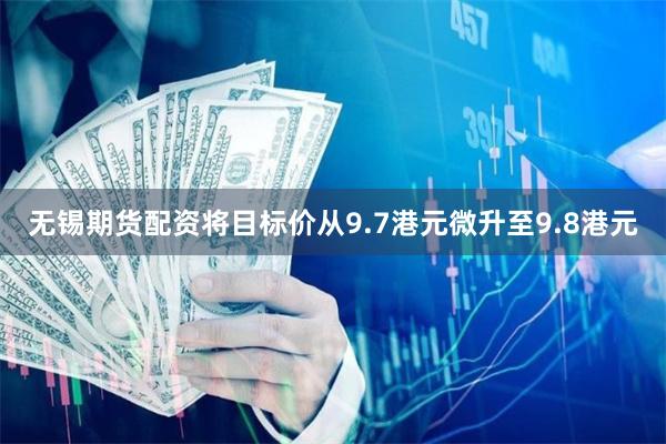 无锡期货配资将目标价从9.7港元微升至9.8港元