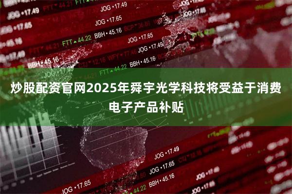 炒股配资官网2025年舜宇光学科技将受益于消费电子产品补贴