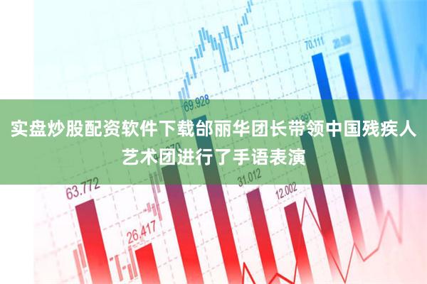 实盘炒股配资软件下载邰丽华团长带领中国残疾人艺术团进行了手语表演