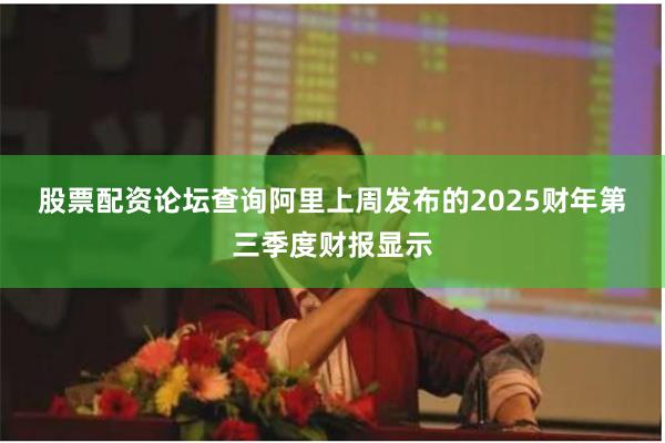 股票配资论坛查询　　阿里上周发布的2025财年第三季度财报显示