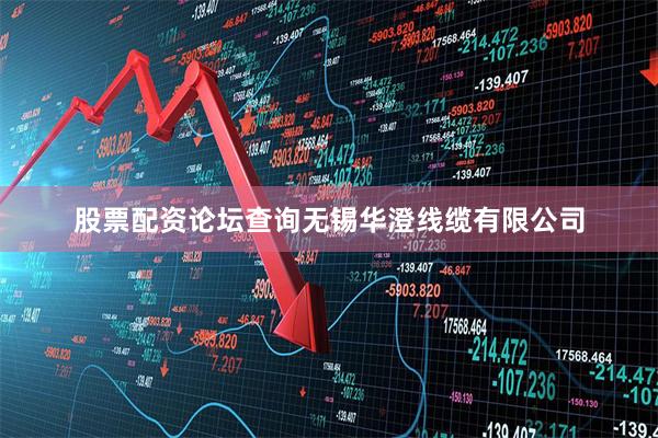 股票配资论坛查询无锡华澄线缆有限公司